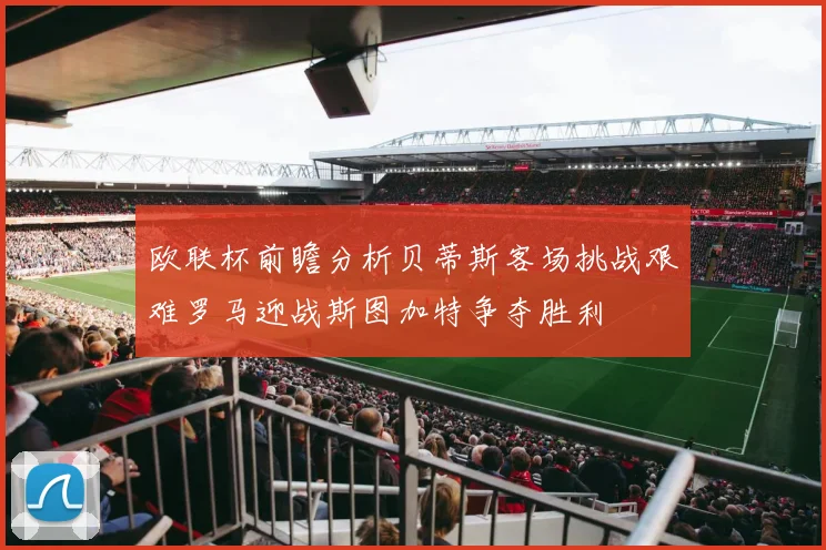 欧联杯前瞻分析贝蒂斯客场挑战艰难罗马迎战斯图加特争夺胜利