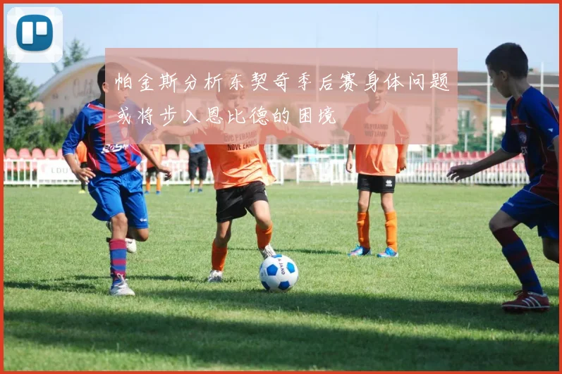 帕金斯分析东契奇季后赛身体问题或将步入恩比德的困境