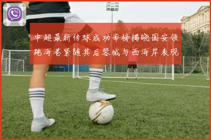 中超最新传球成功率榜揭晓国安领跑海港紧随其后蓉城与西海岸表现不俗