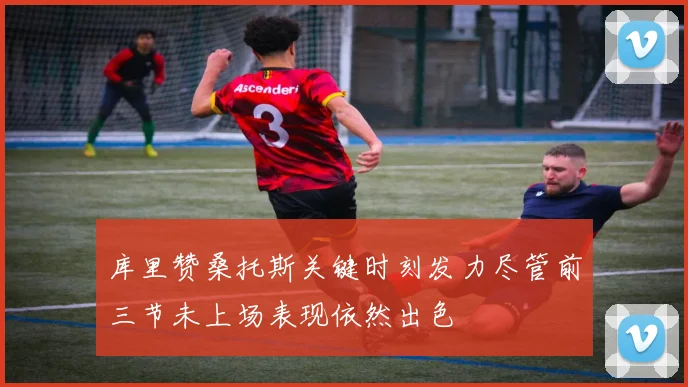 库里赞桑托斯关键时刻发力尽管前三节未上场表现依然出色