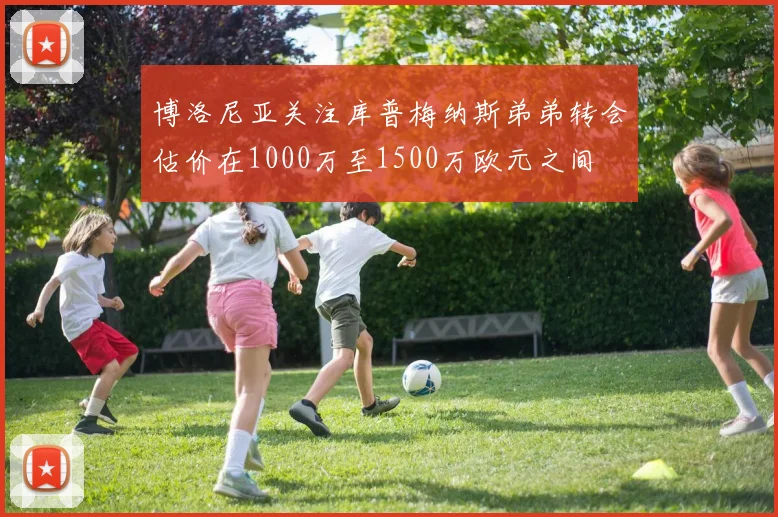 博洛尼亚关注库普梅纳斯弟弟转会估价在1000万至1500万欧元之间