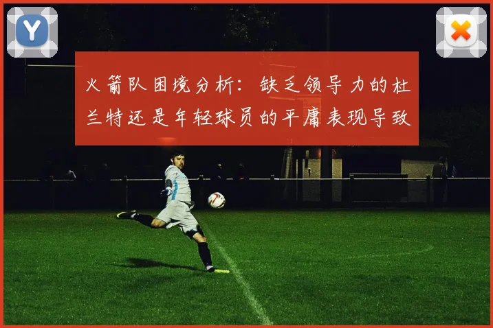 火箭队困境分析：缺乏领导力的杜兰特还是年轻球员的平庸表现导致的问题