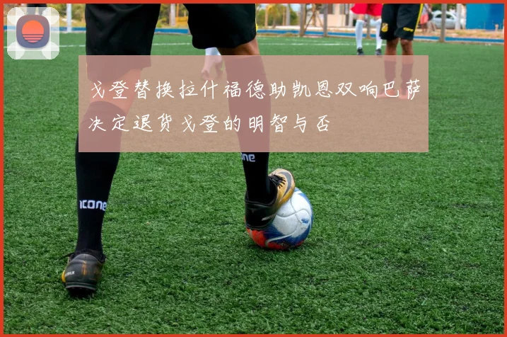 戈登替换拉什福德助凯恩双响巴萨决定退货戈登的明智与否