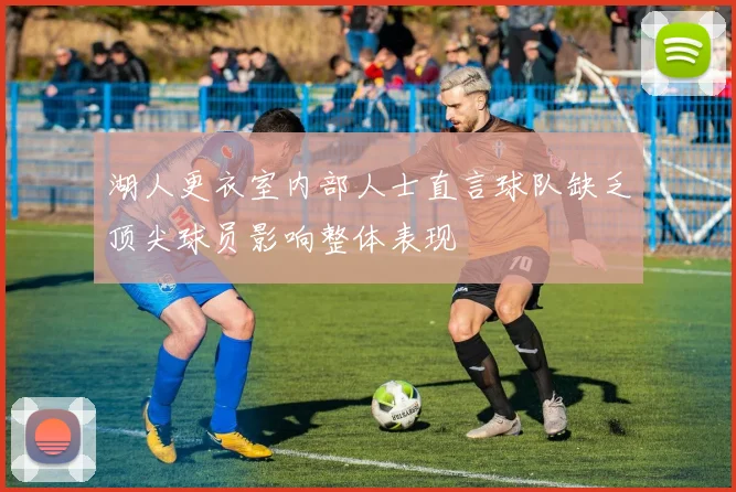 湖人更衣室内部人士直言球队缺乏顶尖球员影响整体表现