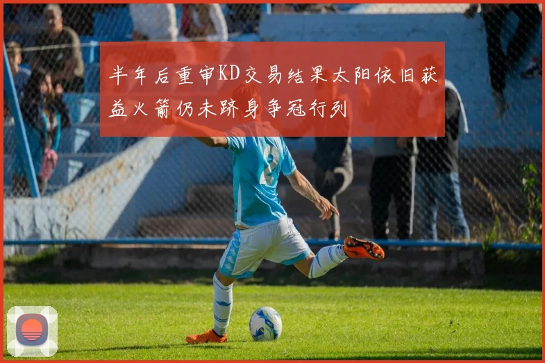 半年后重审KD交易结果太阳依旧获益火箭仍未跻身争冠行列