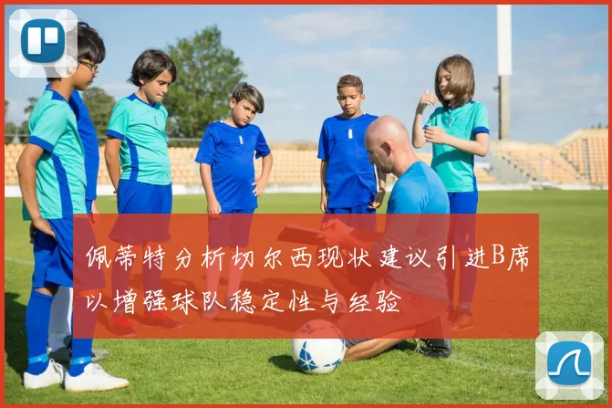 佩蒂特分析切尔西现状建议引进B席以增强球队稳定性与经验