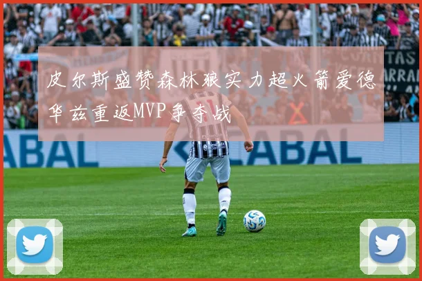 皮尔斯盛赞森林狼实力超火箭爱德华兹重返MVP争夺战