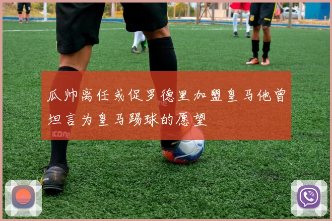 瓜帅离任或促罗德里加盟皇马他曾坦言为皇马踢球的愿望