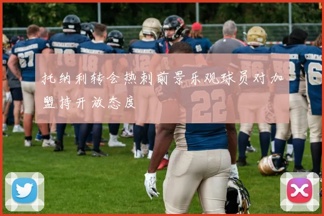 托纳利转会热刺前景乐观球员对加盟持开放态度