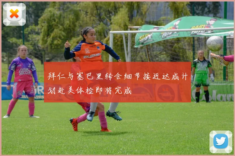拜仁与塞巴里转会细节接近达成计划赴美体检即将完成