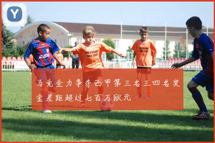 马竞全力争夺西甲第三名三四名奖金差距超过七百万欧元