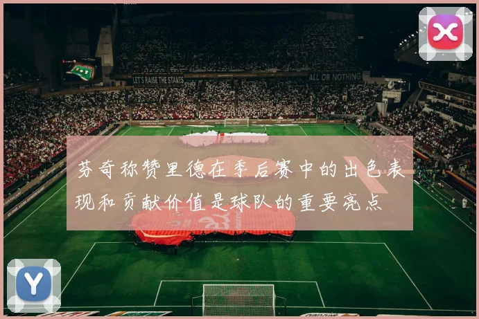 芬奇称赞里德在季后赛中的出色表现和贡献价值是球队的重要亮点