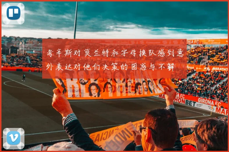 考辛斯对莫兰特和字母换队感到意外表达对他们决策的困惑与不解
