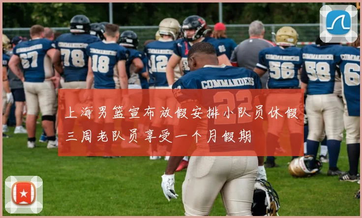 上海男篮宣布放假安排小队员休假三周老队员享受一个月假期