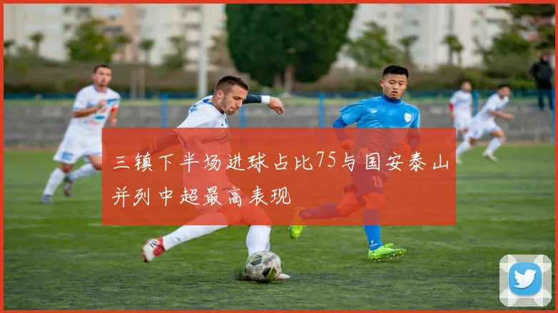 三镇下半场进球占比75与国安泰山并列中超最高表现