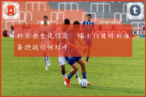 科贝尔坚定信念：瑞士门将时刻准备迎战任何对手
