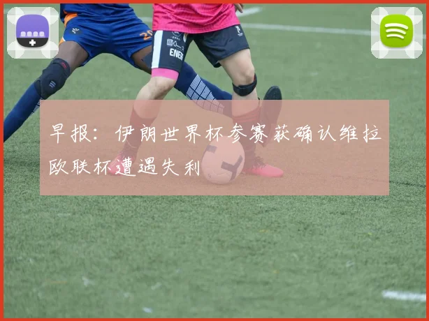 早报：伊朗世界杯参赛获确认维拉欧联杯遭遇失利