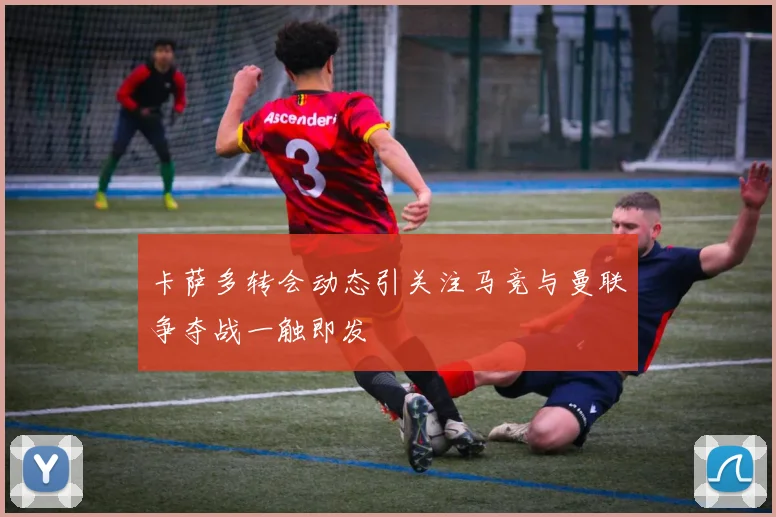 卡萨多转会动态引关注马竞与曼联争夺战一触即发