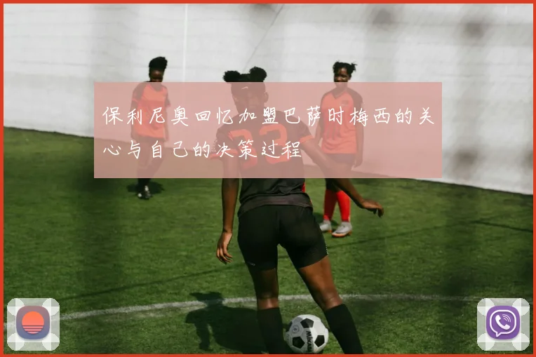 保利尼奥回忆加盟巴萨时梅西的关心与自己的决策过程