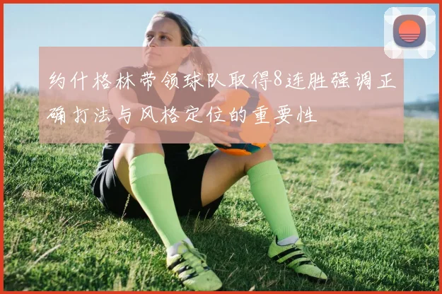 约什格林带领球队取得8连胜强调正确打法与风格定位的重要性