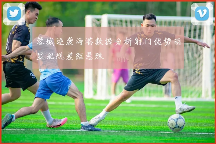 蓉城逆袭海港数据分析射门优势明显犯规差距悬殊