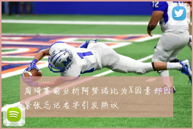 周琦赛前分析阿努诺比为X因素却因紧张忘记名字引发热议