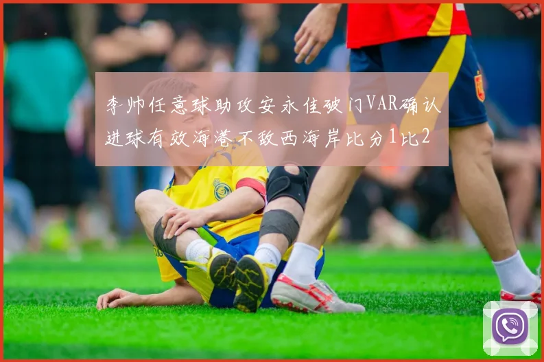 李帅任意球助攻安永佳破门VAR确认进球有效海港不敌西海岸比分1比2