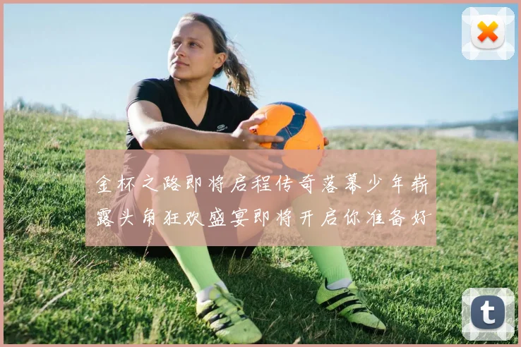 金杯之路即将启程传奇落幕少年崭露头角狂欢盛宴即将开启你准备好了吗