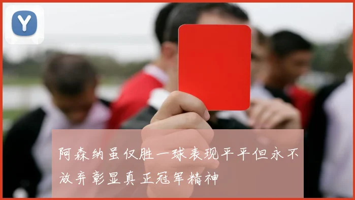 阿森纳虽仅胜一球表现平平但永不放弃彰显真正冠军精神